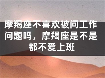 摩羯座不喜欢被问工作问题吗，摩羯座是不是都不爱上班