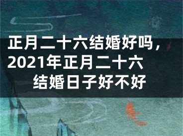 正月二十六结婚好吗，2021年正月二十六结婚日子好不好