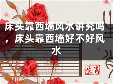 床头靠西墙风水讲究吗，床头靠西墙好不好风水