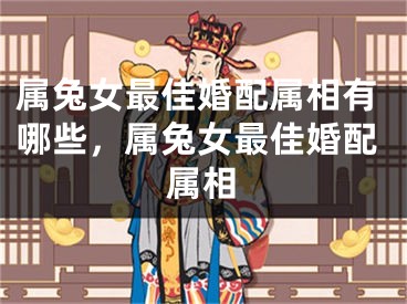 属兔女最佳婚配属相有哪些，属兔女最佳婚配属相