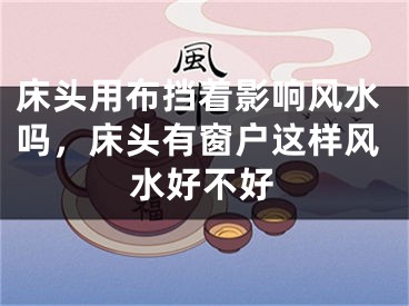 床头用布挡着影响风水吗，床头有窗户这样风水好不好