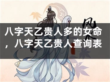 八字天乙贵人多的女命，八字天乙贵人查询表