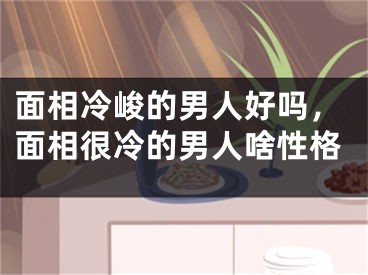 面相冷峻的男人好吗，面相很冷的男人啥性格