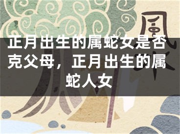 正月出生的属蛇女是否克父母，正月出生的属蛇人女