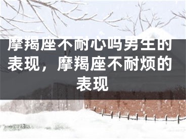 摩羯座不耐心吗男生的表现，摩羯座不耐烦的表现