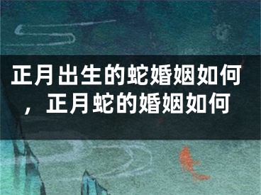 正月出生的蛇婚姻如何，正月蛇的婚姻如何