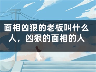 面相凶狠的老板叫什么人,凶狠的面相的人
