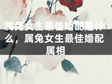 属兔女生最佳婚配是什么，属兔女生最佳婚配属相