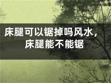 床腿可以锯掉吗风水，床腿能不能锯