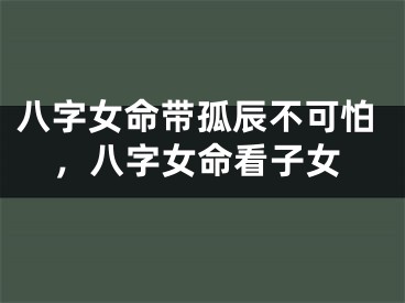 八字女命带孤辰不可怕，八字女命看子女