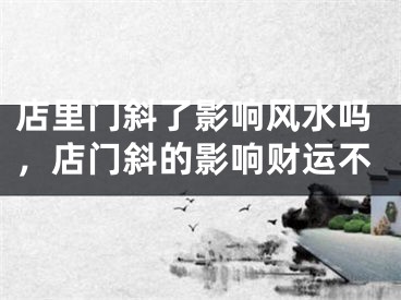 店里门斜了影响风水吗，店门斜的影响财运不