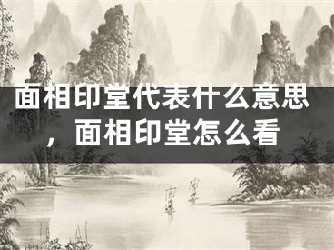面相印堂代表什么意思，面相印堂怎么看