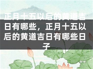 正月十五以后的黄道吉日有哪些，正月十五以后的黄道吉日有哪些日子
