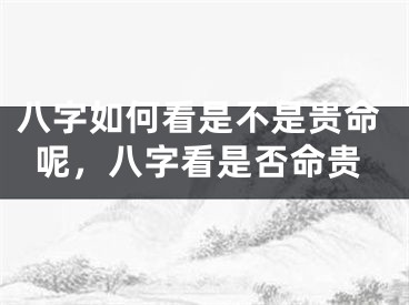 八字如何看是不是贵命呢，八字看是否命贵