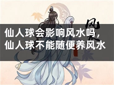 仙人球会影响风水吗，仙人球不能随便养风水