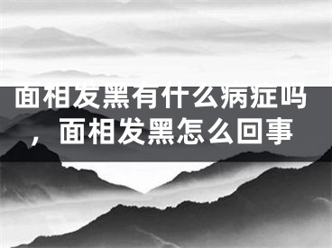 面相发黑有什么病症吗，面相发黑怎么回事