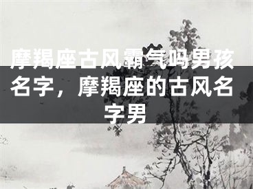 摩羯座古风霸气吗男孩名字,摩羯座的古风名字男