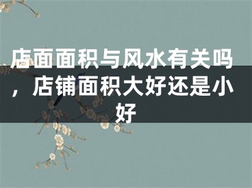 店面面积与风水有关吗,店铺面积大好还是小好