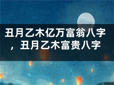 丑月乙木亿万富翁八字，丑月乙木富贵八字