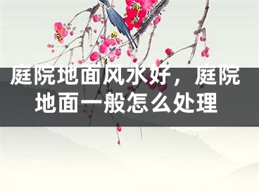 庭院地面风水好，庭院地面一般怎么处理