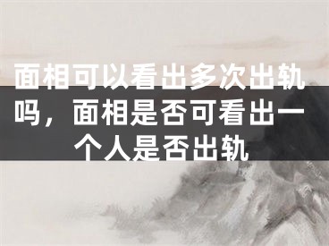 面相可以看出多次出轨吗，面相是否可看出一个人是否出轨