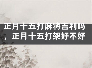 正月十五打麻将吉利吗，正月十五打架好不好