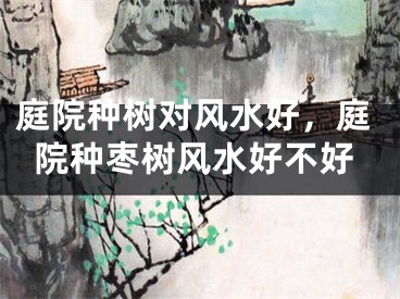 庭院种树对风水好，庭院种枣树风水好不好