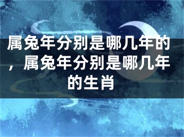 属兔年分别是哪几年的，属兔年分别是哪几年的生肖