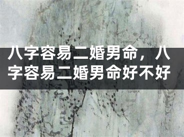 八字容易二婚男命，八字容易二婚男命好不好