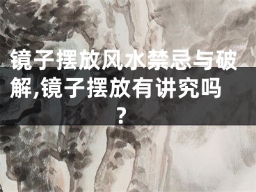镜子摆放风水禁忌与破解,镜子摆放有讲究吗?