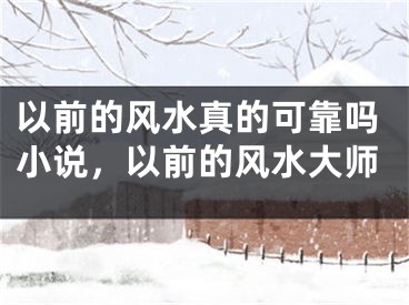 以前的风水真的可靠吗小说，以前的风水大师