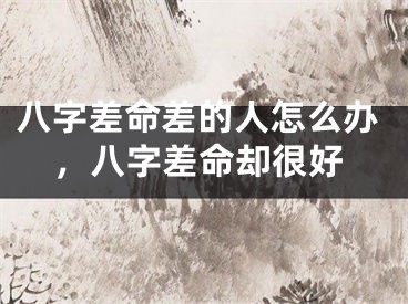 八字差命差的人怎么办，八字差命却很好