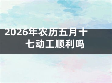 2026年农历五月十七动工顺利吗