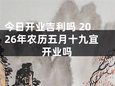 今日开业吉利吗 2026年农历五月十九宜开业吗