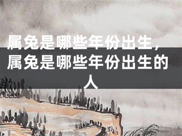 属兔是哪些年份出生，属兔是哪些年份出生的人
