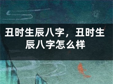 丑时生辰八字，丑时生辰八字怎么样