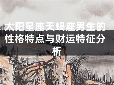 太阳星座天蝎座男生的性格特点与财运特征分析