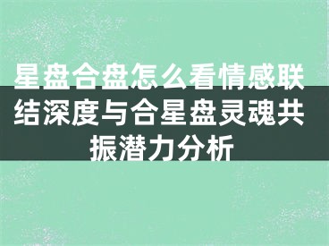 星盘合盘怎么看情感联结深度与合星盘灵魂共振潜力分析