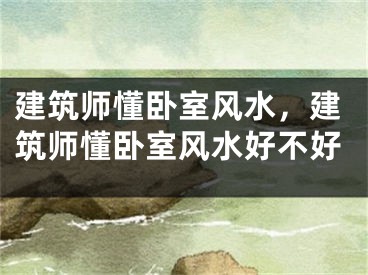 建筑师懂卧室风水，建筑师懂卧室风水好不好