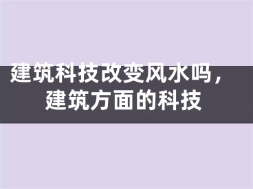 建筑科技改变风水吗，建筑方面的科技