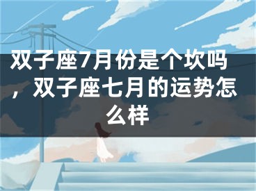 双子座7月份是个坎吗，双子座七月的运势怎么样