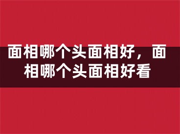 面相哪个头面相好，面相哪个头面相好看