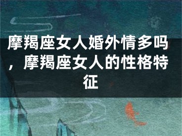 摩羯座女人婚外情多吗，摩羯座女人的性格特征