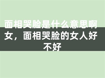 面相哭脸是什么意思啊女，面相哭脸的女人好不好