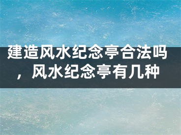 建造风水纪念亭合法吗,风水纪念亭有几种