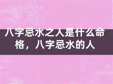 八字忌水之人是什么命格，八字忌水的人