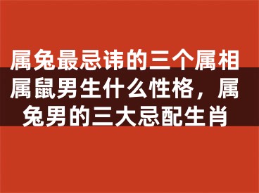 属兔最忌讳的三个属相属鼠男生什么性格,属兔男的三大忌配生肖