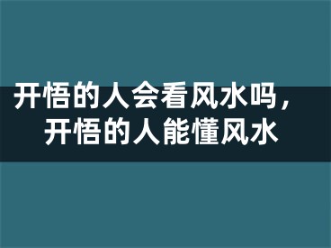 开悟的人会看风水吗，开悟的人能懂风水