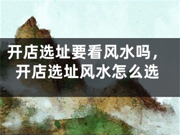开店选址要看风水吗,开店选址风水怎么选