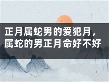 正月属蛇男的爱犯月，属蛇的男正月命好不好